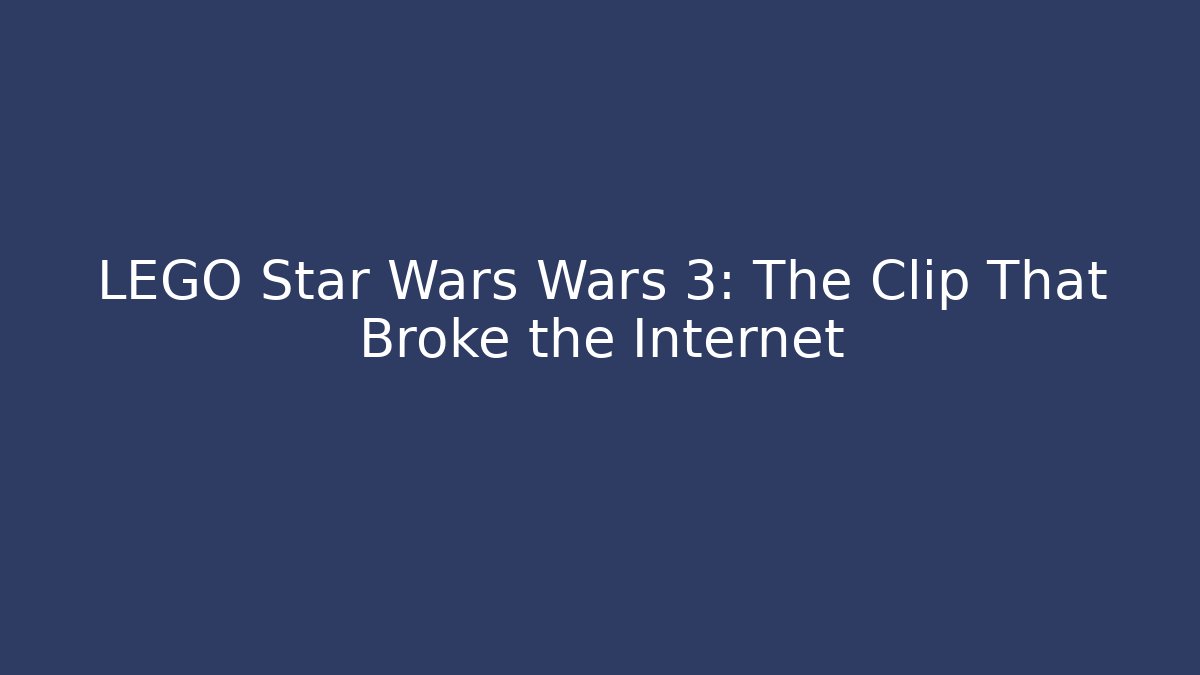LEGO Star Wars Wars 3: The Clip That Broke the Internet