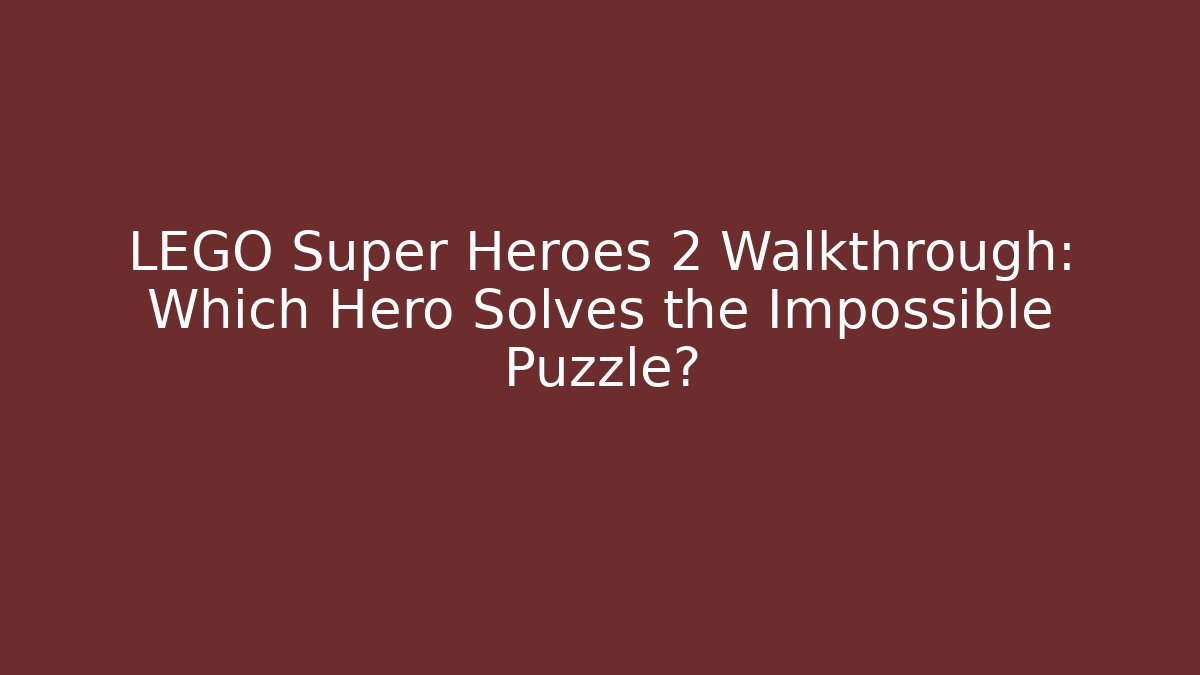 LEGO Super Heroes 2 Walkthrough: Which Hero Solves the Impossible Puzzle?