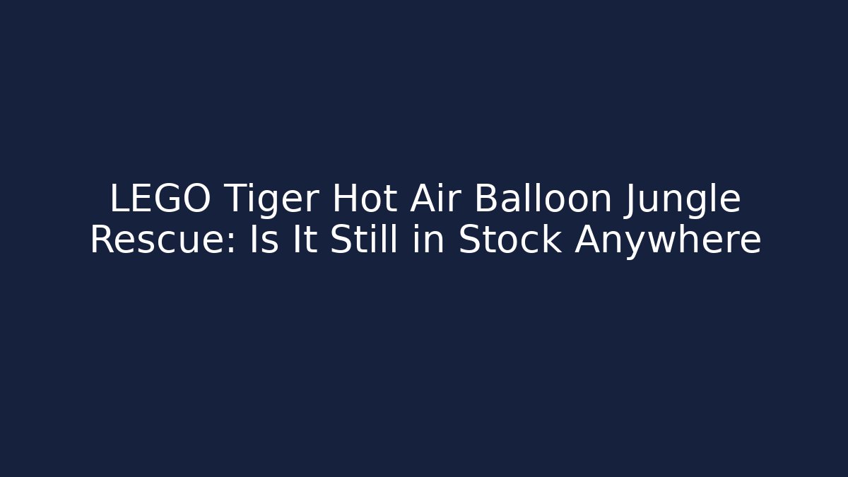 LEGO Tiger Hot Air Balloon Jungle Rescue: Is It Still in Stock Anywhere