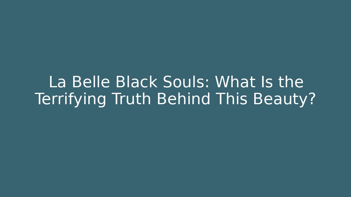 La Belle Black Souls: What Is the Terrifying Truth Behind This Beauty?