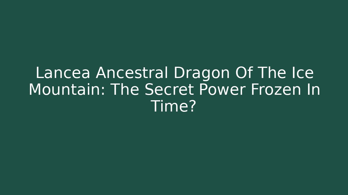 Lancea Ancestral Dragon Of The Ice Mountain: The Secret Power Frozen In Time?