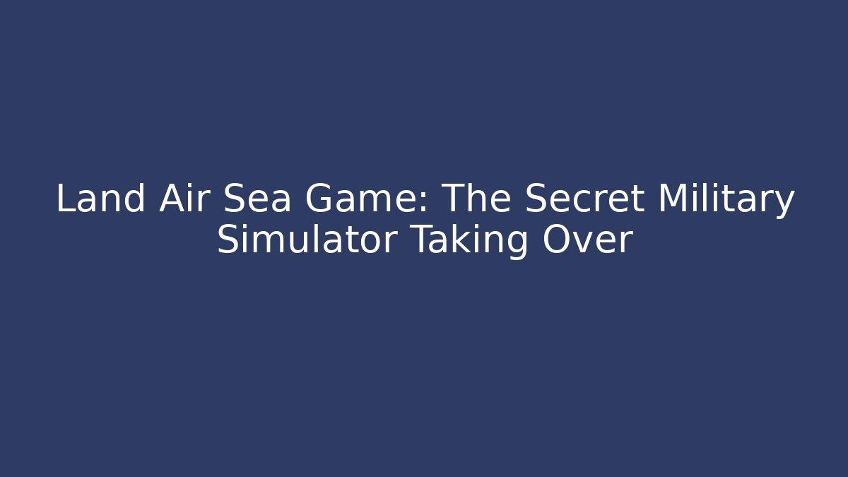 Land Air Sea Game: The Secret Military Simulator Taking Over