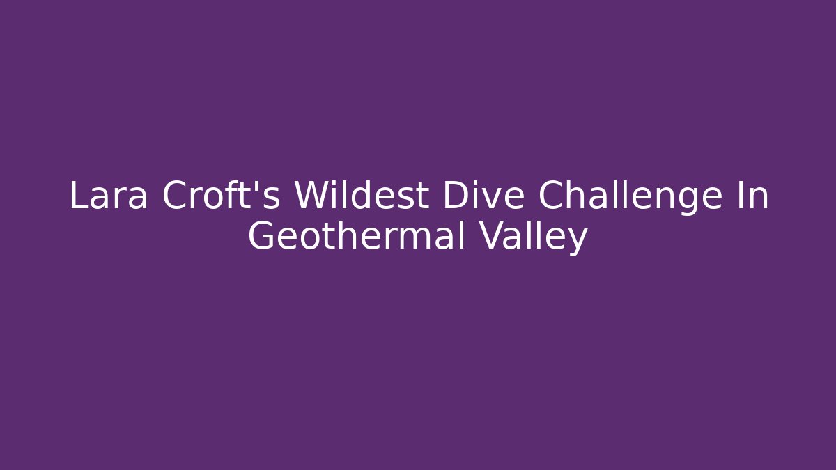 Lara Croft's Wildest Dive Challenge In Geothermal Valley