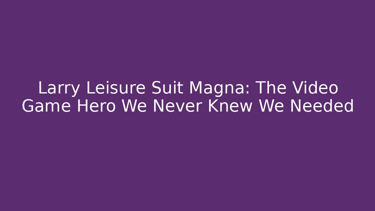 Larry Leisure Suit Magna: The Video Game Hero We Never Knew We Needed