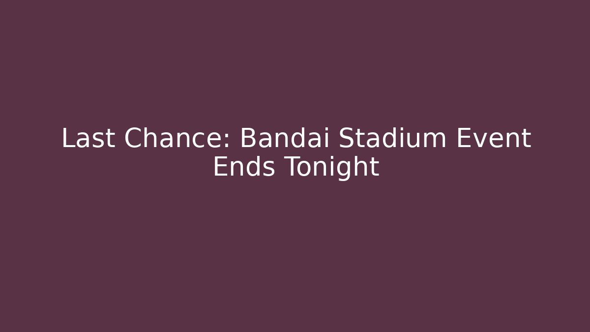 Last Chance: Bandai Stadium Event Ends Tonight