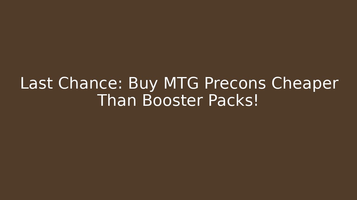 Last Chance: Buy MTG Precons Cheaper Than Booster Packs!