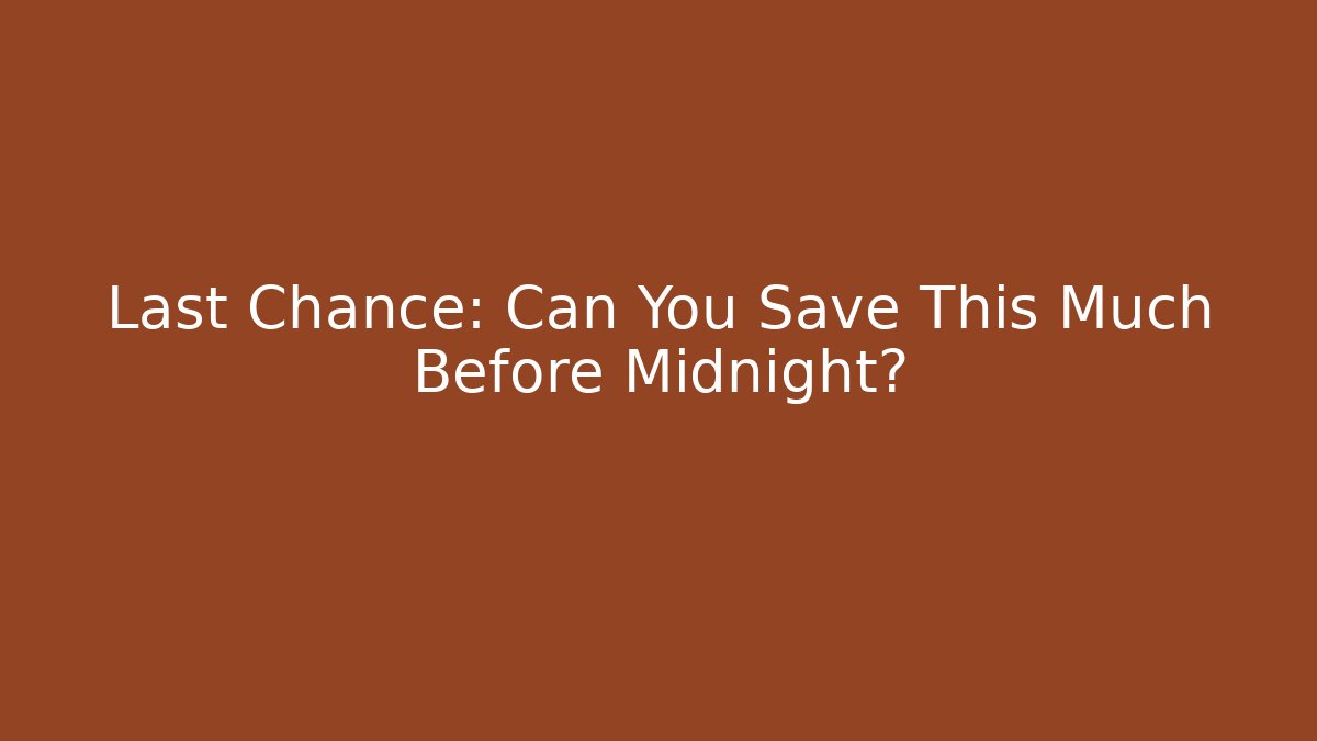 Last Chance: Can You Save This Much Before Midnight?