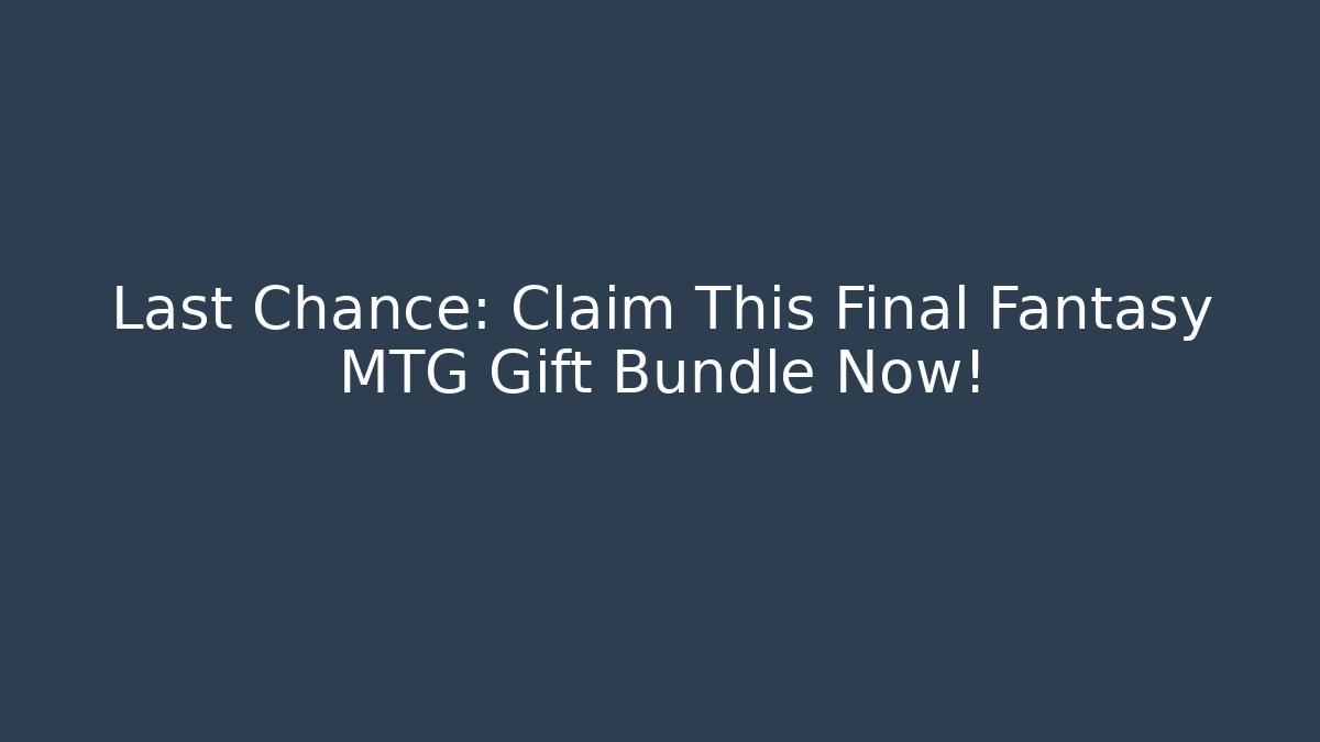 Last Chance: Claim This Final Fantasy MTG Gift Bundle Now!