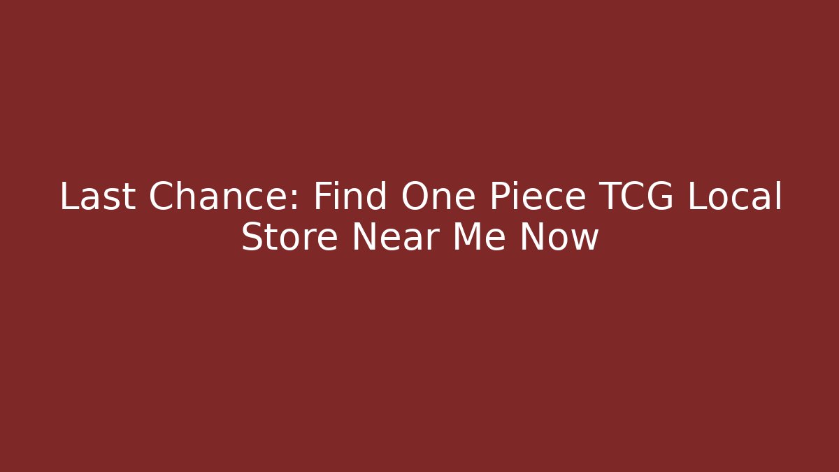 Last Chance: Find One Piece TCG Local Store Near Me Now