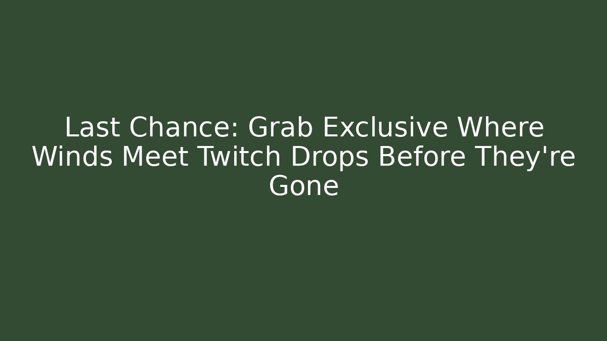 Last Chance: Grab Exclusive Where Winds Meet Twitch Drops Before They’re Gone