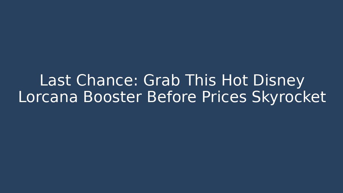 Last Chance: Grab This Hot Disney Lorcana Booster Before Prices Skyrocket