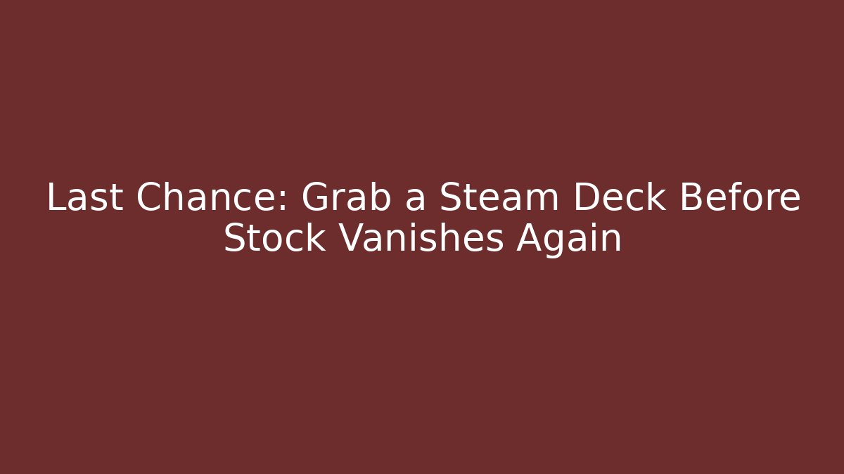 Last Chance: Grab a Steam Deck Before Stock Vanishes Again