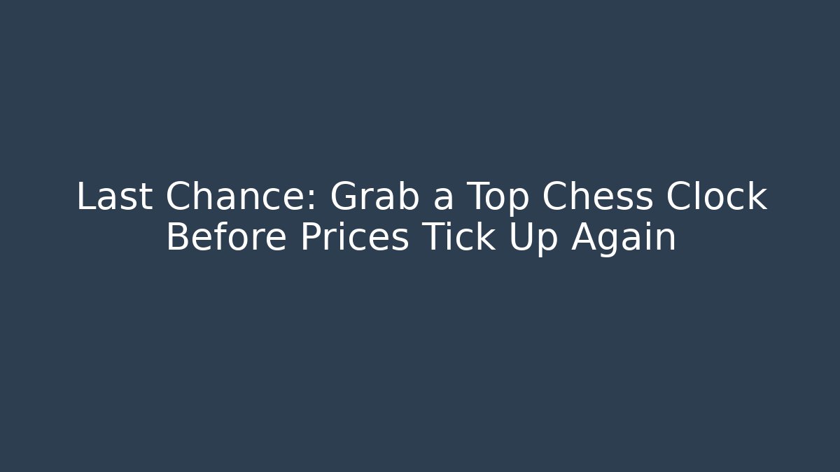 Last Chance: Grab a Top Chess Clock Before Prices Tick Up Again