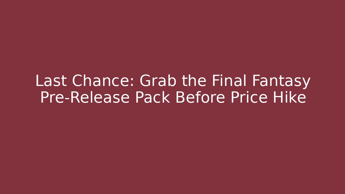 Last Chance: Grab the Final Fantasy Pre-Release Pack Before Price Hike