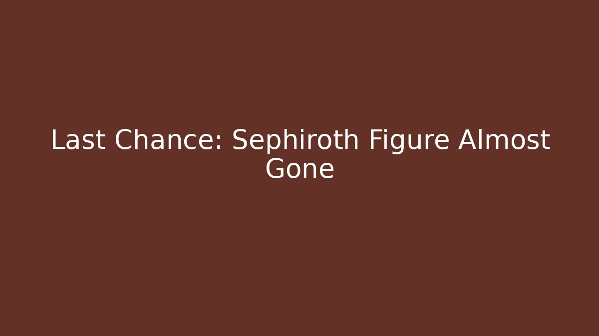 Last Chance: Sephiroth Figure Almost Gone