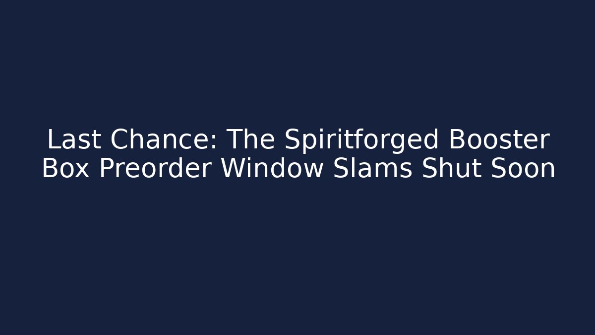 Last Chance: The Spiritforged Booster Box Preorder Window Slams Shut Soon