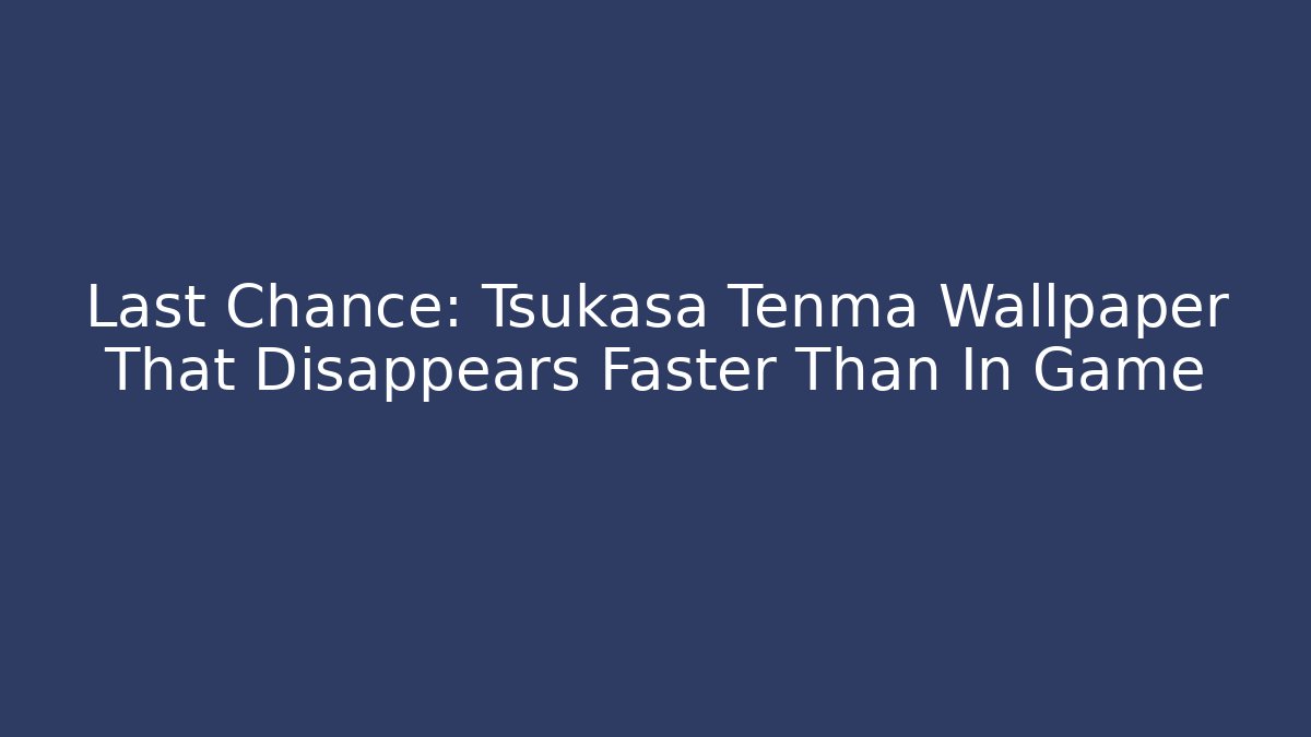 Last Chance: Tsukasa Tenma Wallpaper That Disappears Faster Than In Game