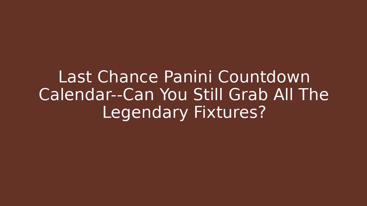 Last Chance Panini Countdown Calendar—Can You Still Grab All The Legendary Fixtures?