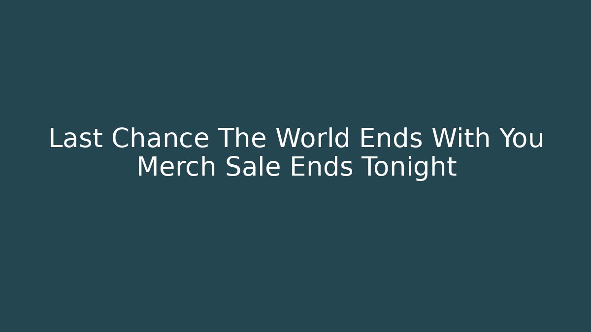 Last Chance The World Ends With You Merch Sale Ends Tonight