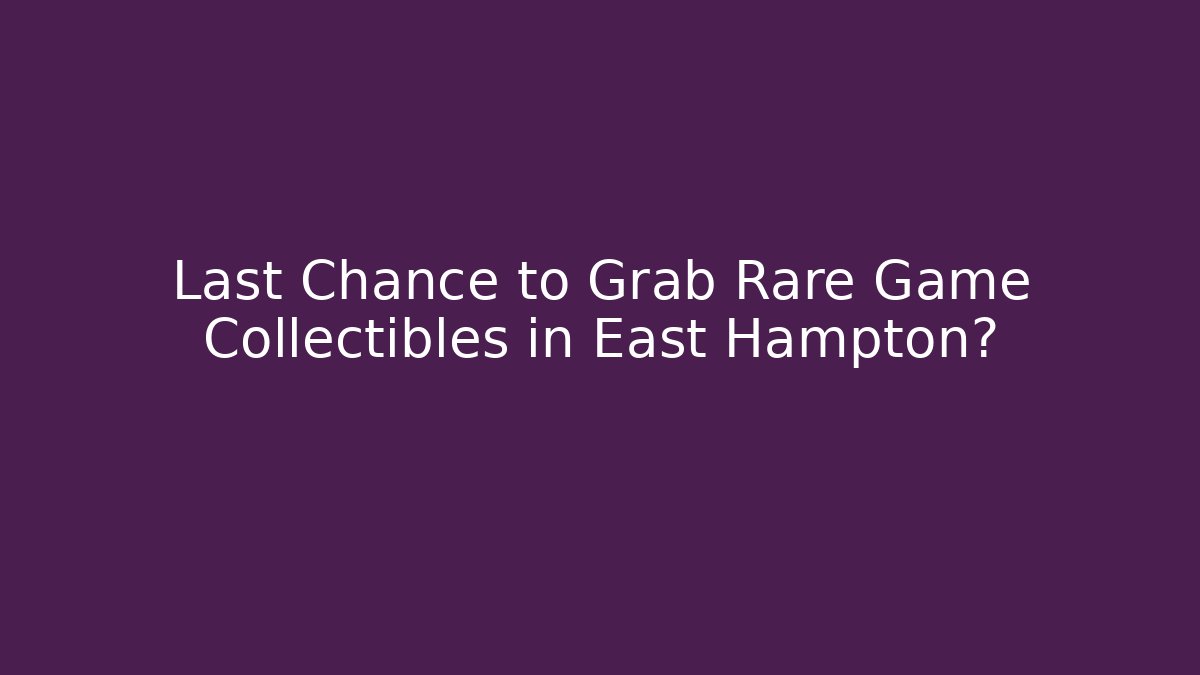 Last Chance to Grab Rare Game Collectibles in East Hampton?