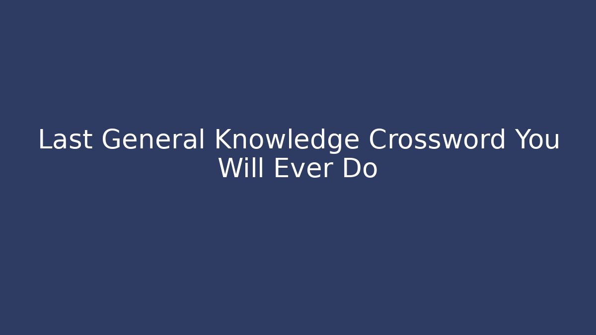 Last General Knowledge Crossword You Will Ever Do