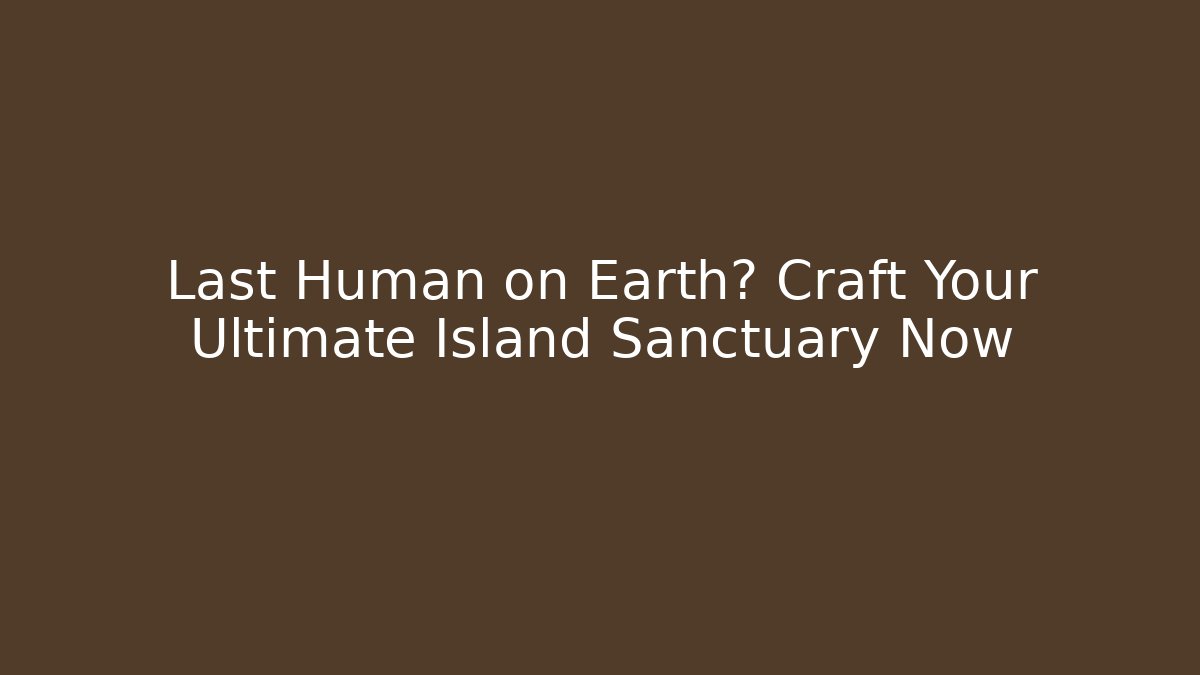 Last Human on Earth? Craft Your Ultimate Island Sanctuary Now