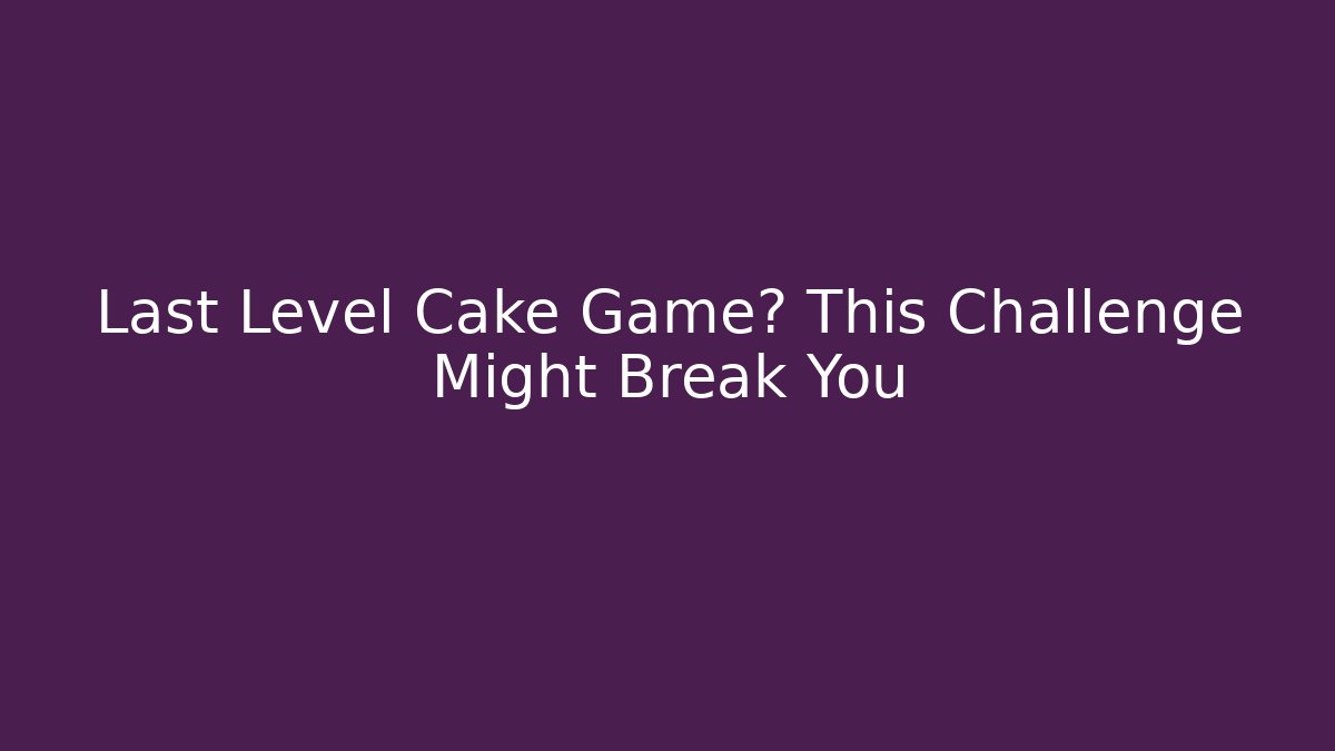 Last Level Cake Game? This Challenge Might Break You