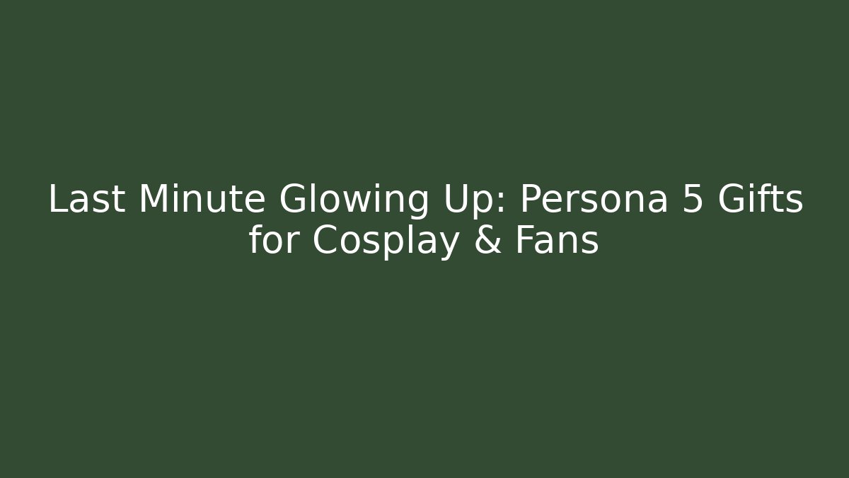 Last Minute Glowing Up: Persona 5 Gifts for Cosplay & Fans