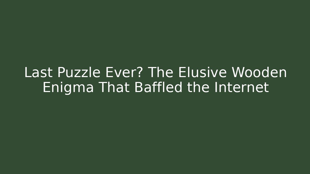 Last Puzzle Ever? The Elusive Wooden Enigma That Baffled the Internet
