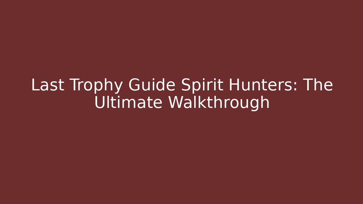 Last Trophy Guide Spirit Hunters: The Ultimate Walkthrough