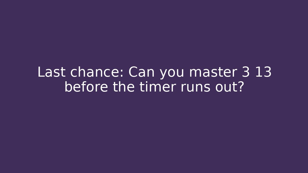 Last chance: Can you master 3 13 before the timer runs out?