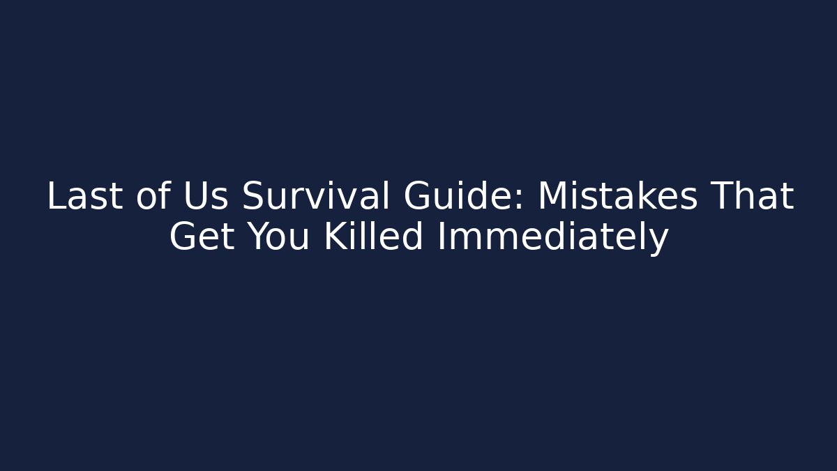 Last of Us Survival Guide: Mistakes That Get You Killed Immediately