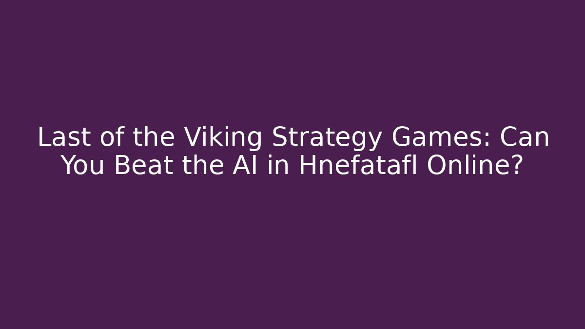Last of the Viking Strategy Games: Can You Beat the AI in Hnefatafl Online?