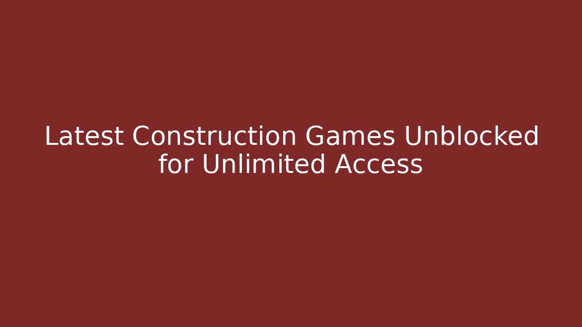 Latest Construction Games Unblocked for Unlimited Access