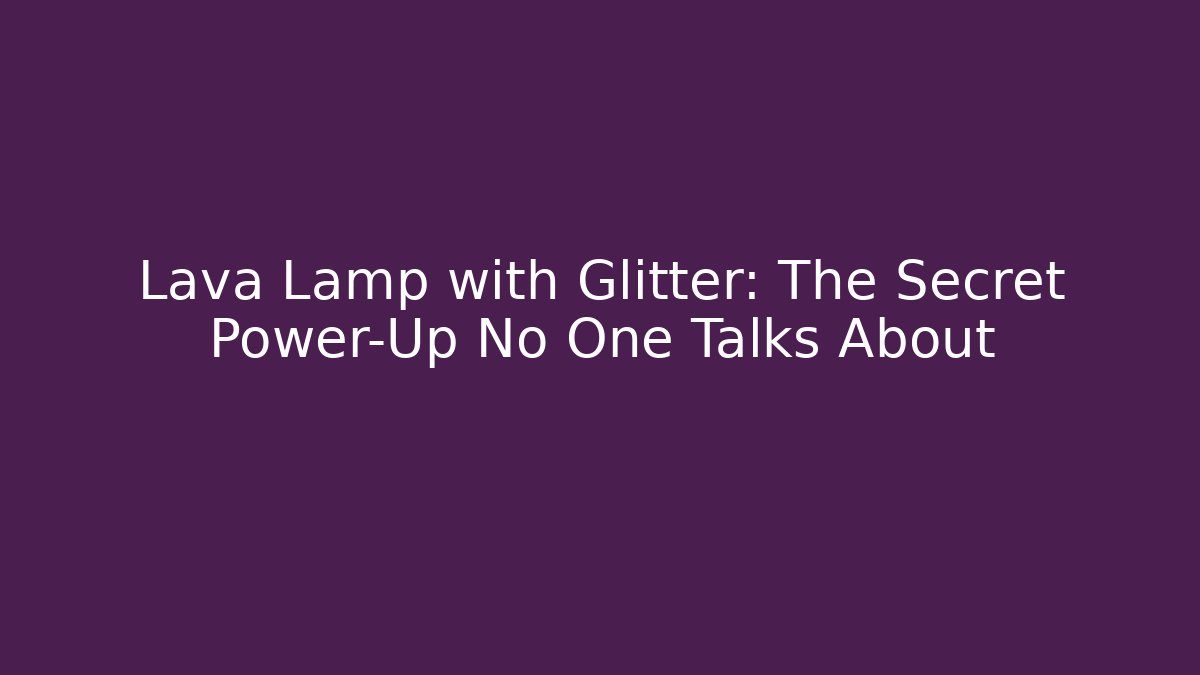 Lava Lamp with Glitter: The Secret Power-Up No One Talks About
