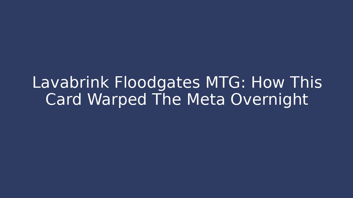 Lavabrink Floodgates MTG: How This Card Warped The Meta Overnight
