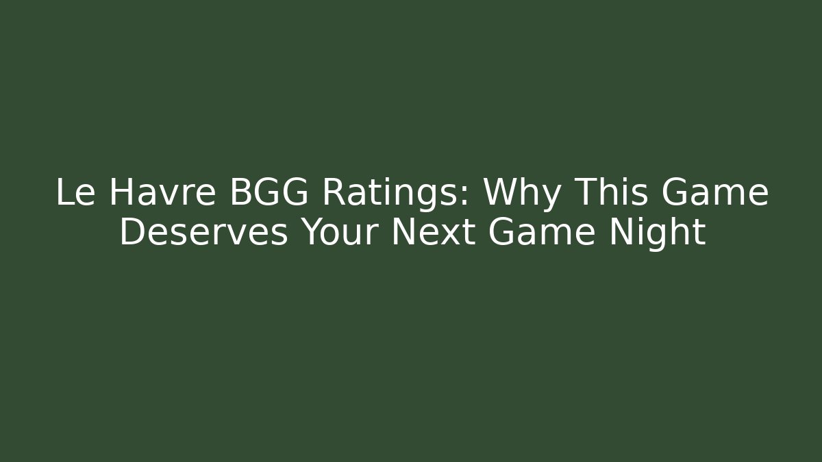 Le Havre BGG Ratings: Why This Game Deserves Your Next Game Night