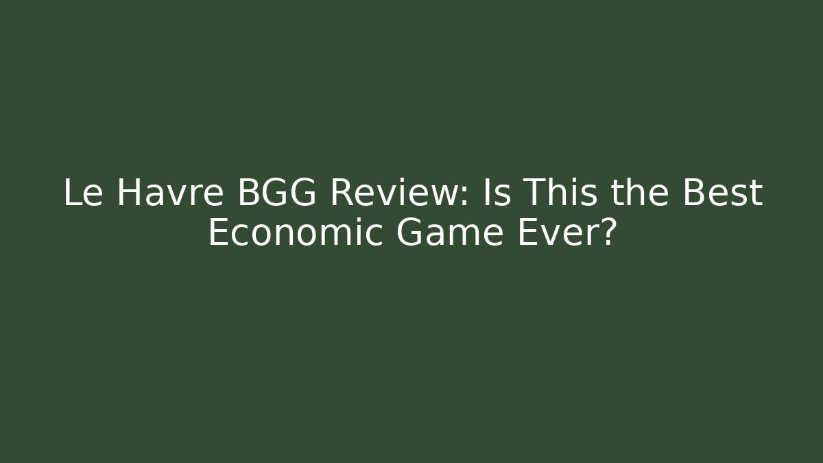 Le Havre BGG Review: Is This the Best Economic Game Ever?