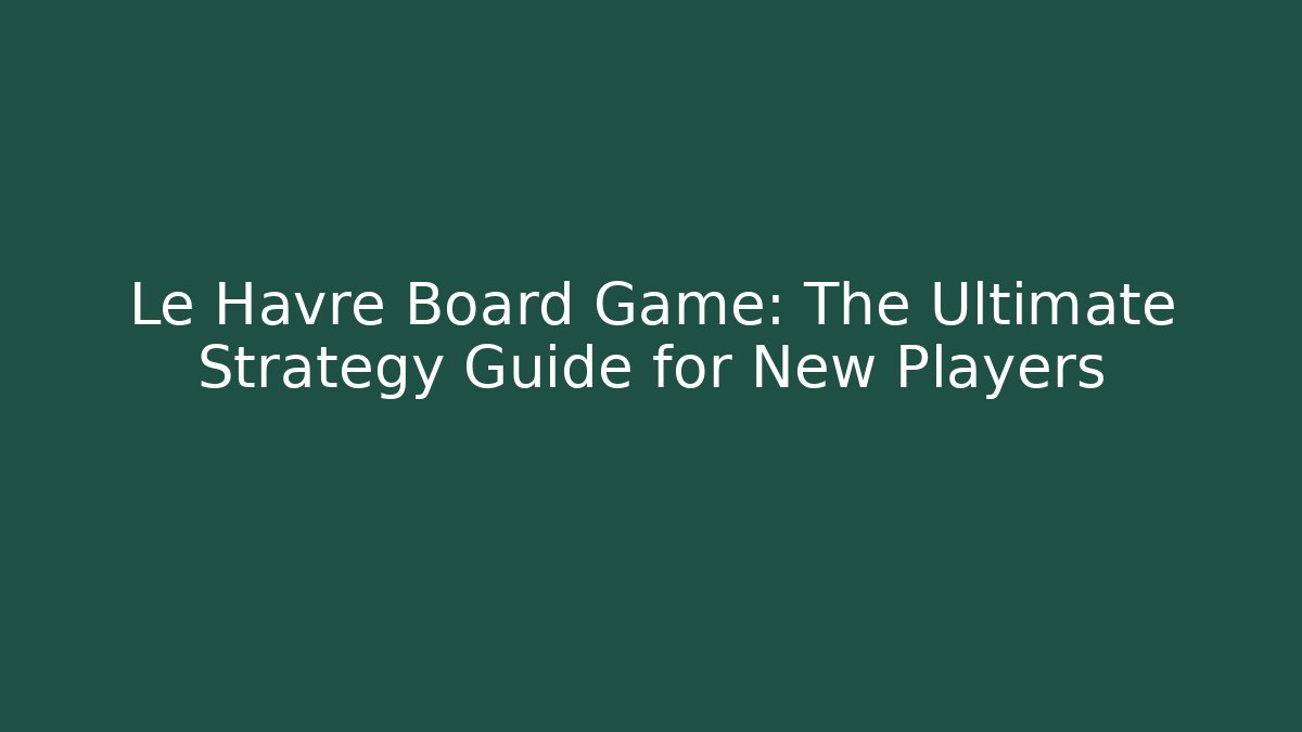 Le Havre Board Game: The Ultimate Strategy Guide for New Players - Felix Cat Insurance