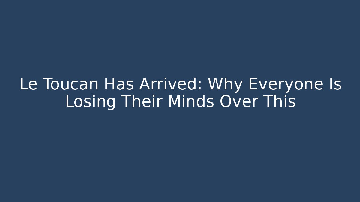Le Toucan Has Arrived: Why Everyone Is Losing Their Minds Over This
