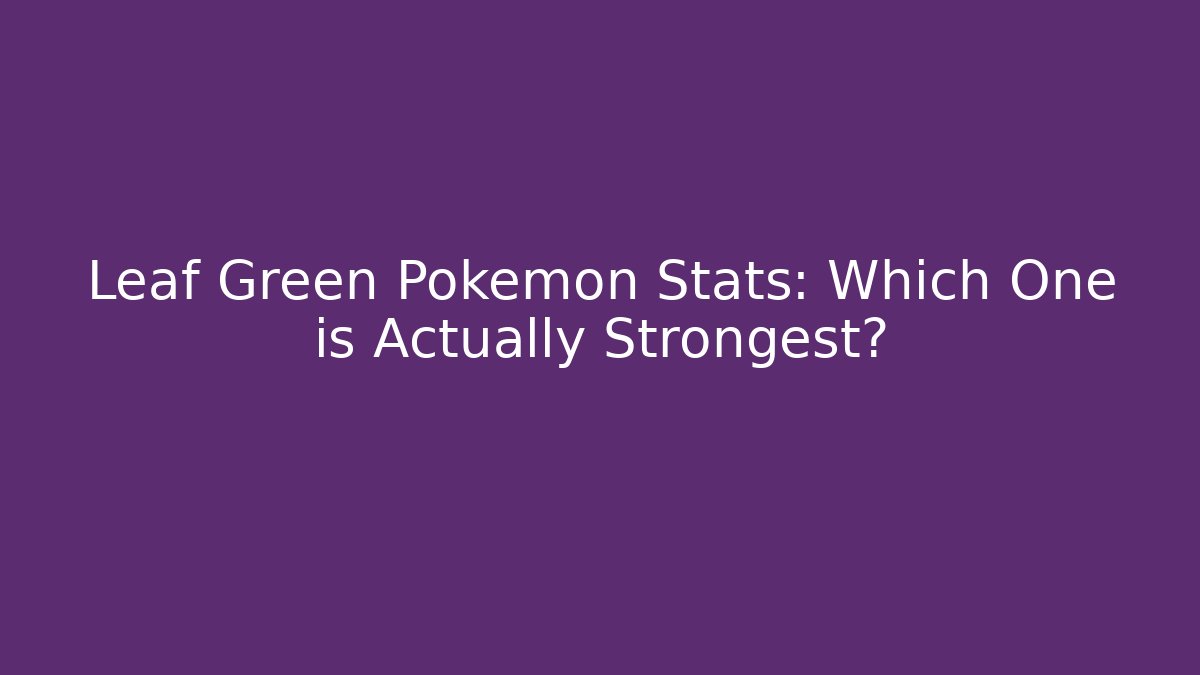 Leaf Green Pokemon Stats: Which One is Actually Strongest?