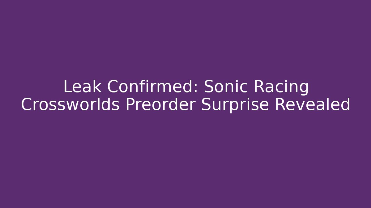 Leak Confirmed: Sonic Racing Crossworlds Preorder Surprise Revealed