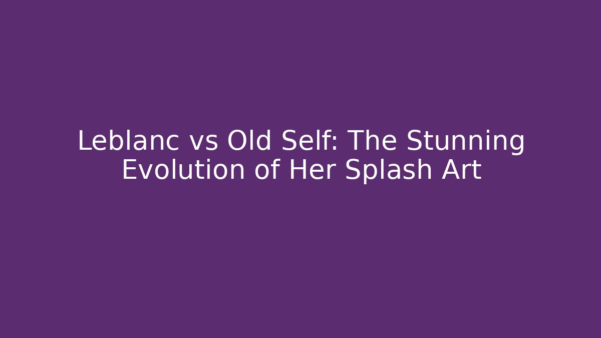 Leblanc vs Old Self: The Stunning Evolution of Her Splash Art