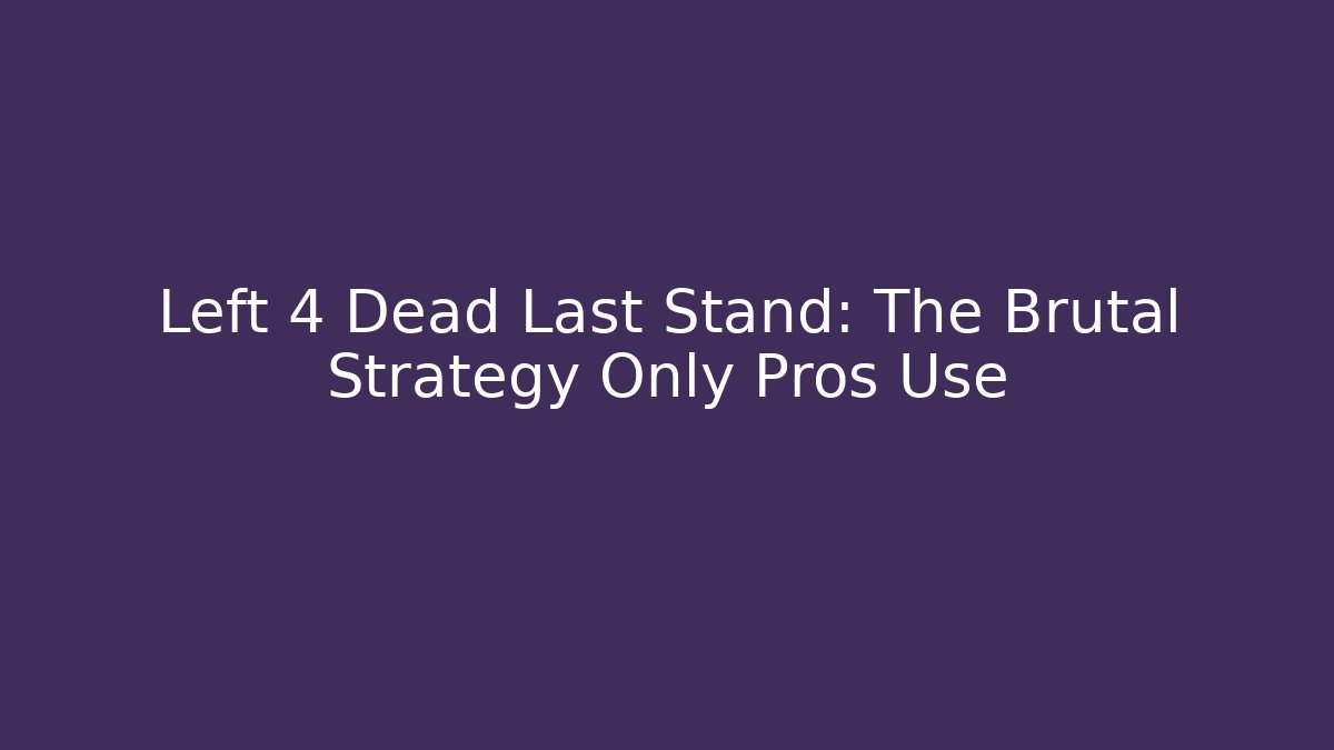 Left 4 Dead Last Stand: The Brutal Strategy Only Pros Use