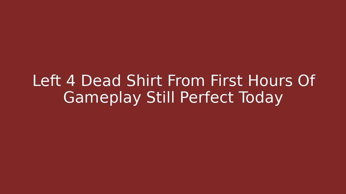 Left 4 Dead Shirt From First Hours Of Gameplay Still Perfect Today