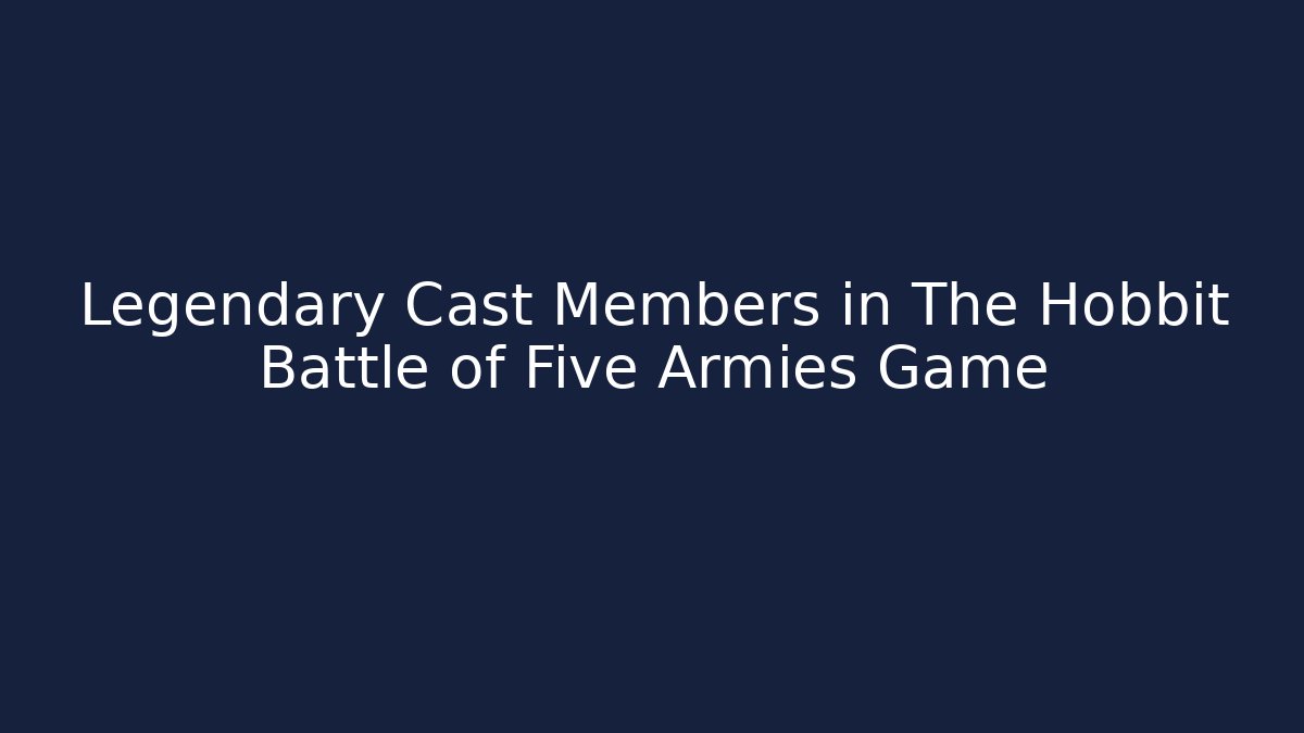 Legendary Cast Members in The Hobbit Battle of Five Armies Game