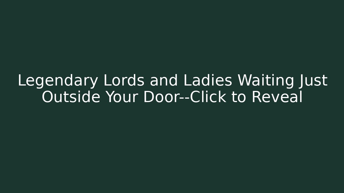 Legendary Lords and Ladies Waiting Just Outside Your Door—Click to Reveal