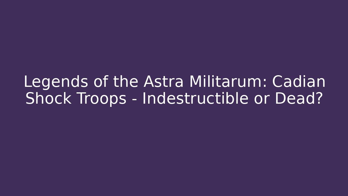 Legends of the Astra Militarum: Cadian Shock Troops - Indestructible or Dead?