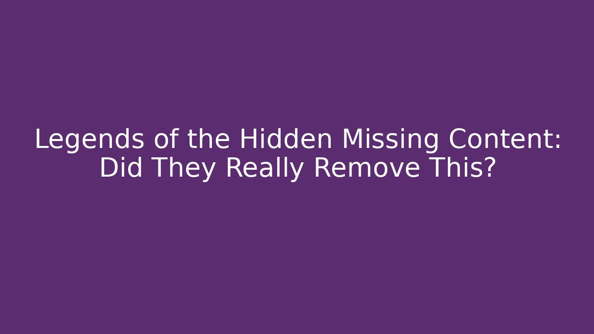 Legends of the Hidden Missing Content: Did They Really Remove This?