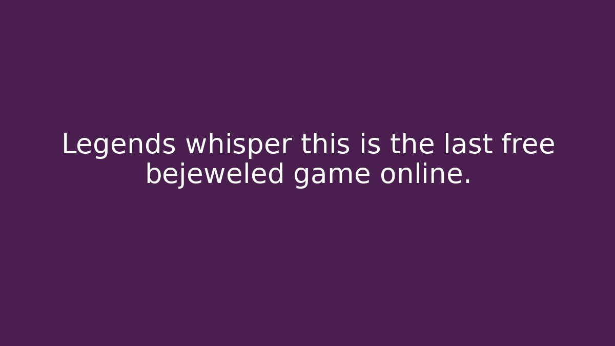 Legends whisper this is the last free bejeweled game online. - Felix Cat Insurance